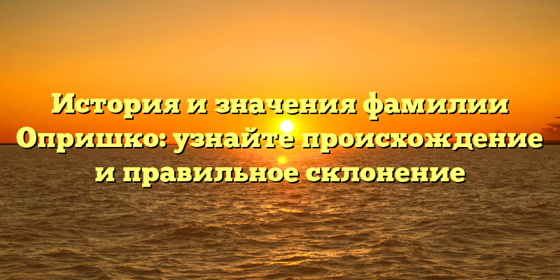 История и значения фамилии Опришко: узнайте происхождение и правильное склонение