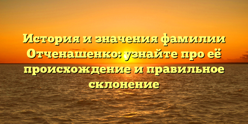 История и значения фамилии Отченашенко: узнайте про её происхождение и правильное склонение