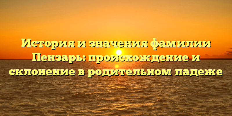История и значения фамилии Пензарь: происхождение и склонение в родительном падеже