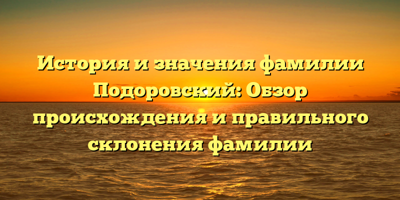 История и значения фамилии Подоровский: Обзор происхождения и правильного склонения фамилии
