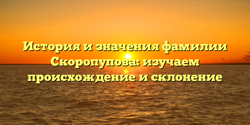 История и значения фамилии Скоропупова: изучаем происхождение и склонение