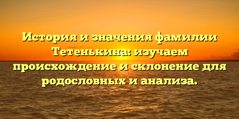 История и значения фамилии Тетенькина: изучаем происхождение и склонение для родословных и анализа.