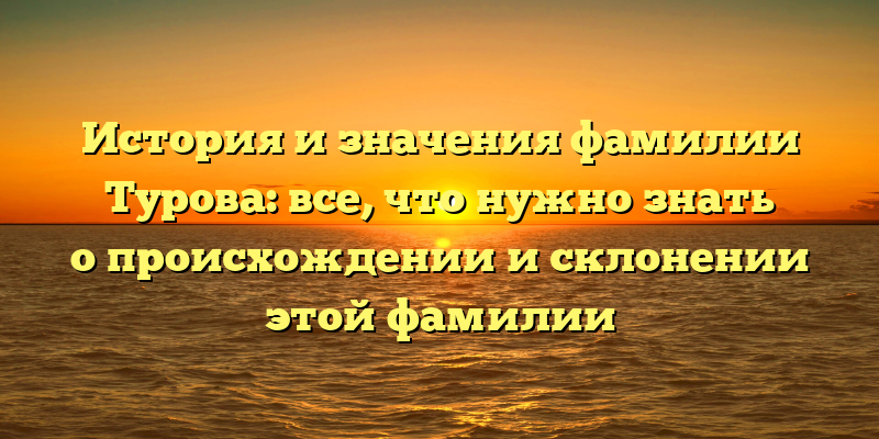 История и значения фамилии Турова: все, что нужно знать о происхождении и склонении этой фамилии
