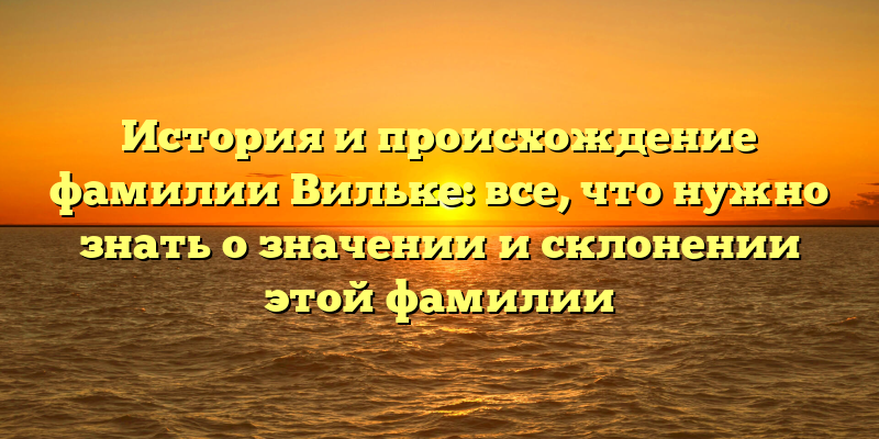 История и происхождение фамилии Вильке: все, что нужно знать о значении и склонении этой фамилии