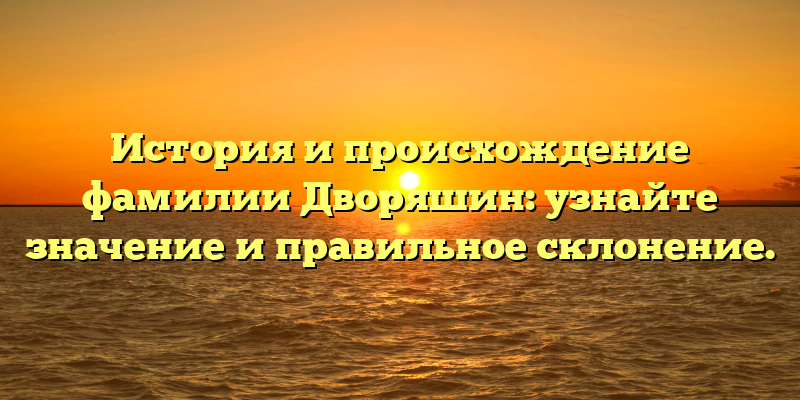 История и происхождение фамилии Дворяшин: узнайте значение и правильное склонение.