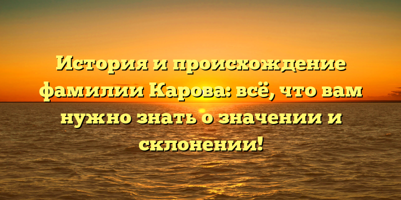 История и происхождение фамилии Карова: всё, что вам нужно знать о значении и склонении!