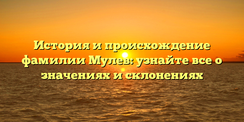 История и происхождение фамилии Мулев: узнайте все о значениях и склонениях