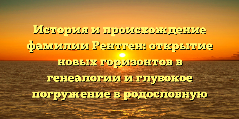 История и происхождение фамилии Рентген: открытие новых горизонтов в генеалогии и глубокое погружение в родословную
