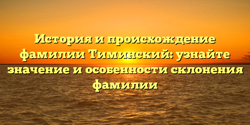 История и происхождение фамилии Тиминский: узнайте значение и особенности склонения фамилии