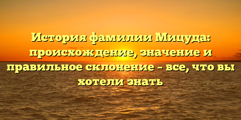 История фамилии Мицуда: происхождение, значение и правильное склонение – все, что вы хотели знать