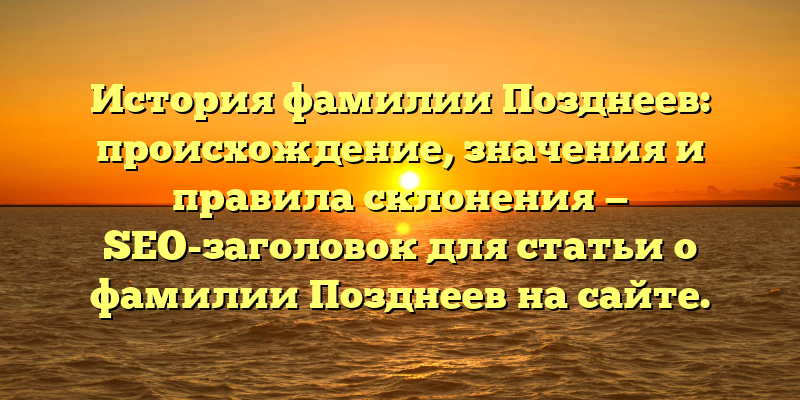 История фамилии Позднеев: происхождение, значения и правила склонения — SEO-заголовок для статьи о фамилии Позднеев на сайте.