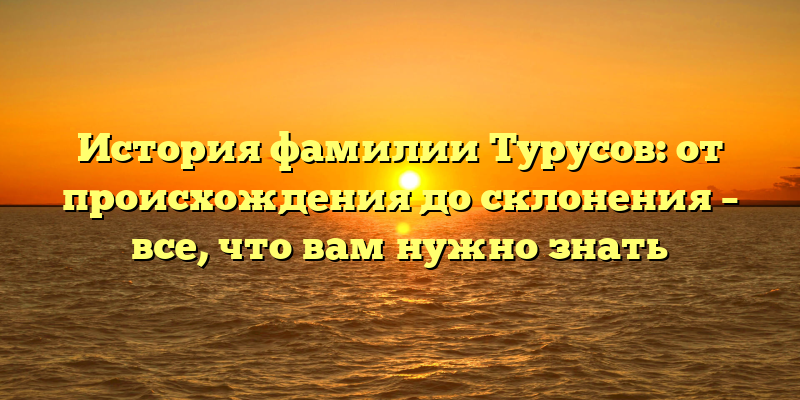 История фамилии Турусов: от происхождения до склонения – все, что вам нужно знать