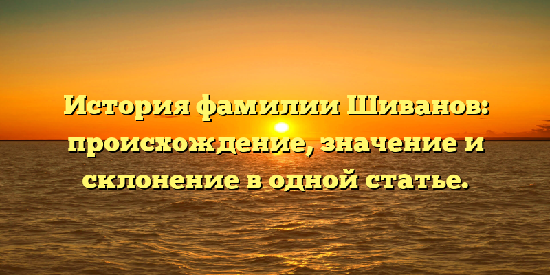 История фамилии Шиванов: происхождение, значение и склонение в одной статье.