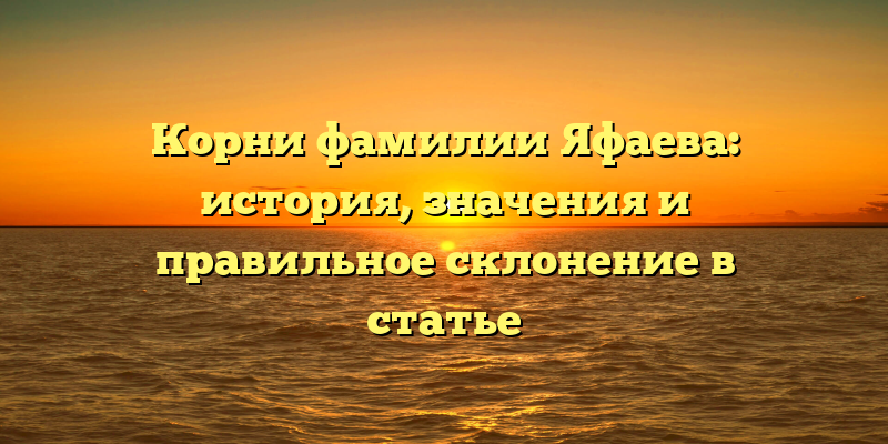 Корни фамилии Яфаева: история, значения и правильное склонение в статье