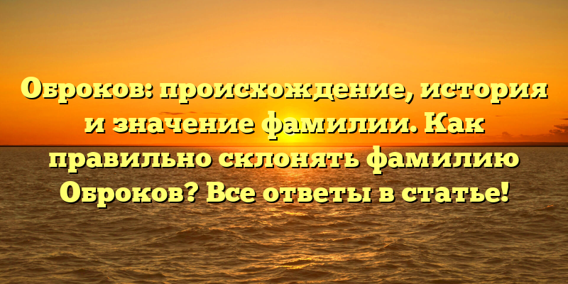 Оброков: происхождение, история и значение фамилии. Как правильно склонять фамилию Оброков? Все ответы в статье!