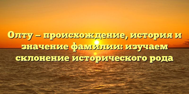 Олту — происхождение, история и значение фамилии: изучаем склонение исторического рода