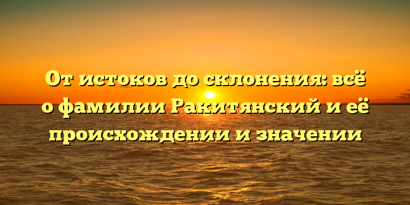 От истоков до склонения: всё о фамилии Ракитянский и её происхождении и значении