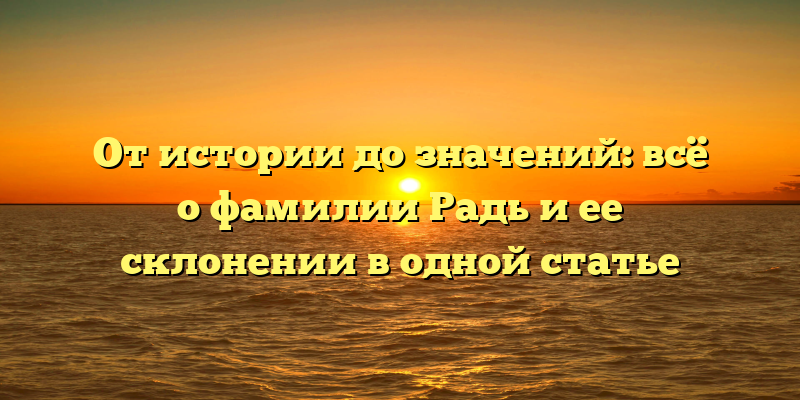 От истории до значений: всё о фамилии Радь и ее склонении в одной статье
