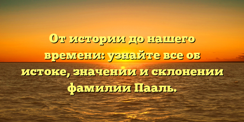 От истории до нашего времени: узнайте все об истоке, значении и склонении фамилии Пааль.
