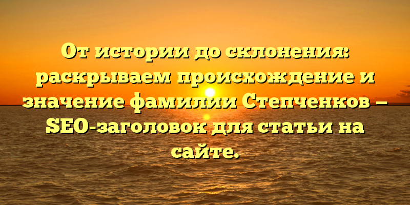 От истории до склонения: раскрываем происхождение и значение фамилии Степченков — SEO-заголовок для статьи на сайте.