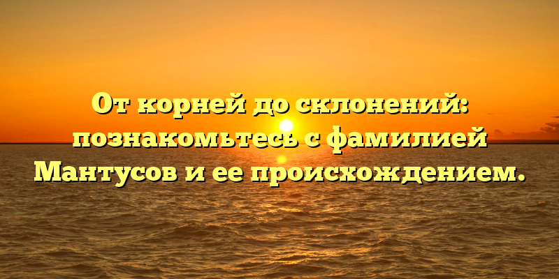 От корней до склонений: познакомьтесь с фамилией Мантусов и ее происхождением.
