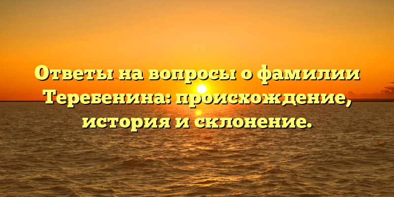 Ответы на вопросы о фамилии Теребенина: происхождение, история и склонение.