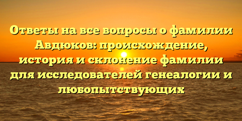 Ответы на все вопросы о фамилии Авдюков: происхождение, история и склонение фамилии для исследователей генеалогии и любопытствующих