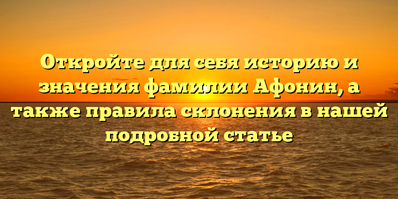 Откройте для себя историю и значения фамилии Афонин, а также правила склонения в нашей подробной статье