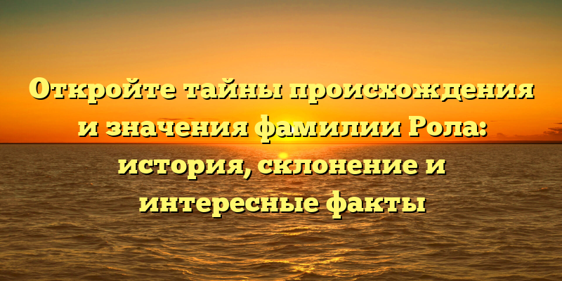 Откройте тайны происхождения и значения фамилии Рола: история, склонение и интересные факты