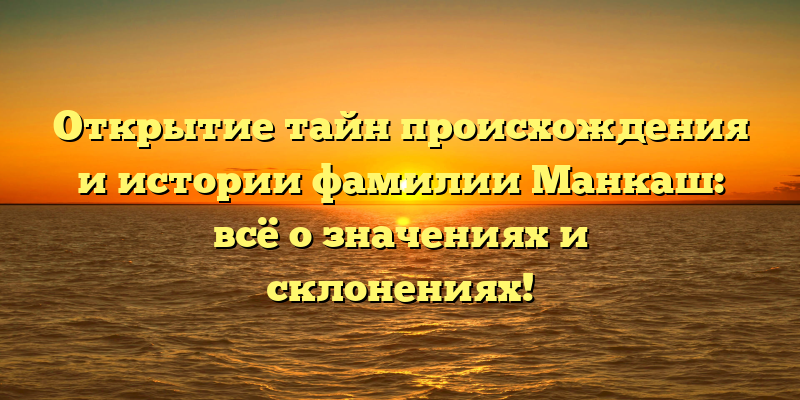 Открытие тайн происхождения и истории фамилии Манкаш: всё о значениях и склонениях!