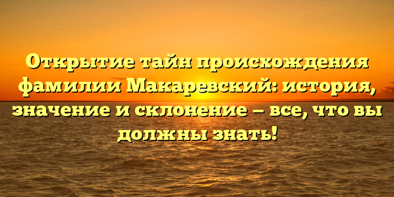 Открытие тайн происхождения фамилии Макаревский: история, значение и склонение — все, что вы должны знать!