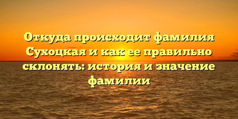 Откуда происходит фамилия Сухоцкая и как ее правильно склонять: история и значение фамилии