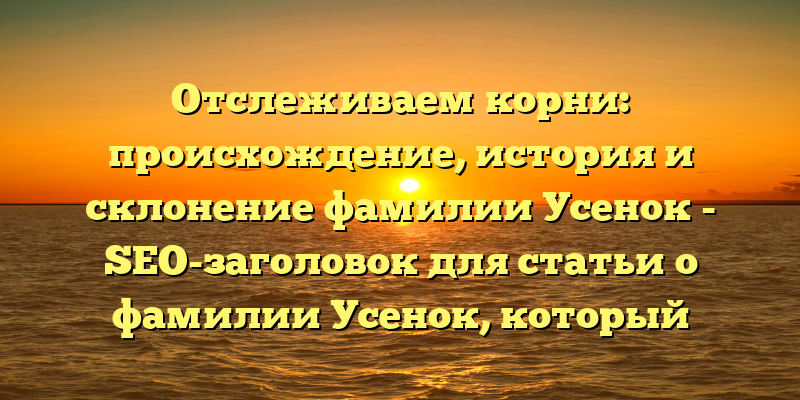 Отслеживаем корни: происхождение, история и склонение фамилии Усенок - SEO-заголовок для статьи о фамилии Усенок, который привлечет внимание пользователей, интересующихся генеалогией и историей своей семьи. В нем содержится ключевое слово склонение, которое может помочь найти статью в поисковых системах при запросах на тему грамматики фамилий.