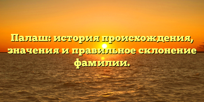 Палаш: история происхождения, значения и правильное склонение фамилии.