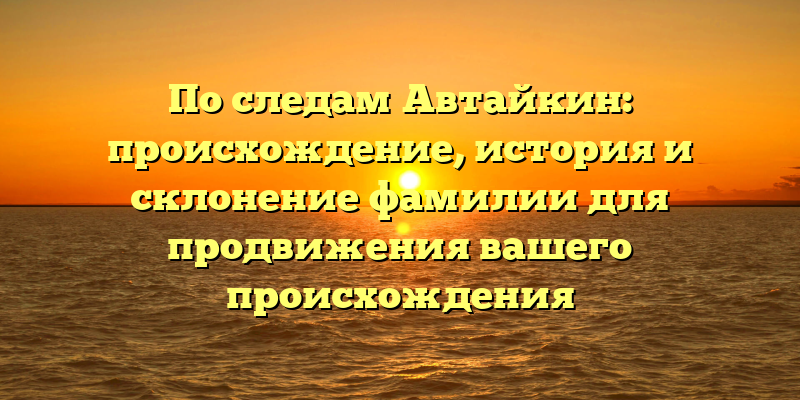 По следам Автайкин: происхождение, история и склонение фамилии для продвижения вашего происхождения
