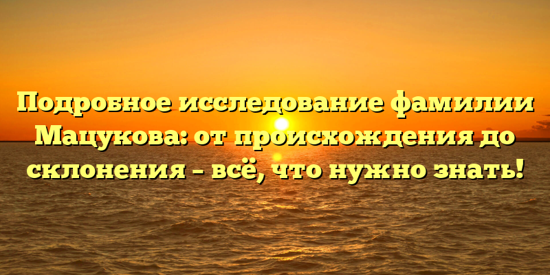 Подробное исследование фамилии Мацукова: от происхождения до склонения – всё, что нужно знать!