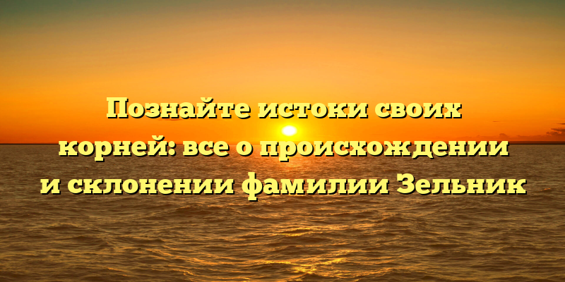 Познайте истоки своих корней: все о происхождении и склонении фамилии Зельник
