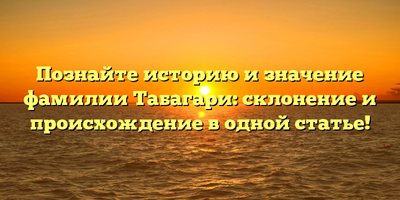 Познайте историю и значение фамилии Табагари: склонение и происхождение в одной статье!