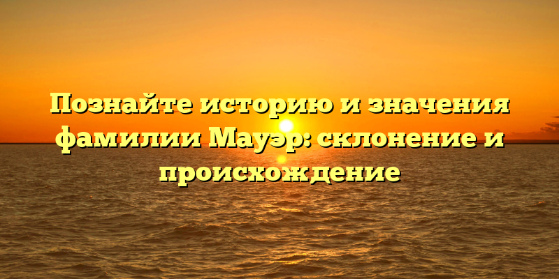 Познайте историю и значения фамилии Мауэр: склонение и происхождение