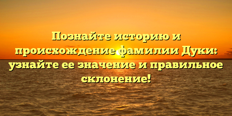 Познайте историю и происхождение фамилии Дуки: узнайте ее значение и правильное склонение!