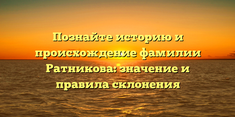 Познайте историю и происхождение фамилии Ратникова: значение и правила склонения