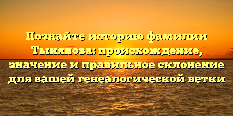 Познайте историю фамилии Тынянова: происхождение, значение и правильное склонение для вашей генеалогической ветки