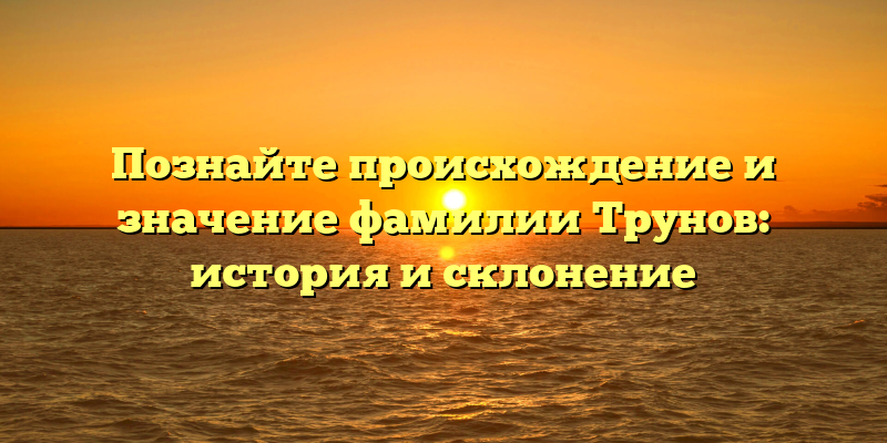Познайте происхождение и значение фамилии Трунов: история и склонение