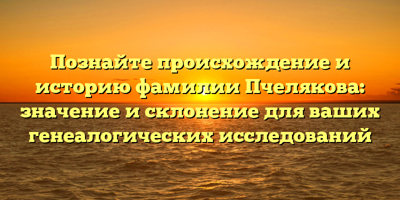 Познайте происхождение и историю фамилии Пчелякова: значение и склонение для ваших генеалогических исследований