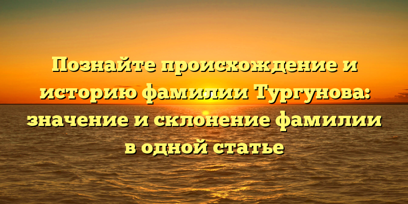Познайте происхождение и историю фамилии Тургунова: значение и склонение фамилии в одной статье