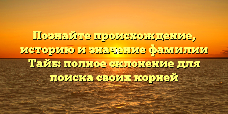 Познайте происхождение, историю и значение фамилии Тайб: полное склонение для поиска своих корней