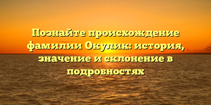 Познайте происхождение фамилии Окулик: история, значение и склонение в подробностях