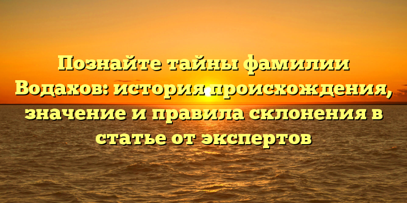 Познайте тайны фамилии Водахов: история происхождения, значение и правила склонения в статье от экспертов