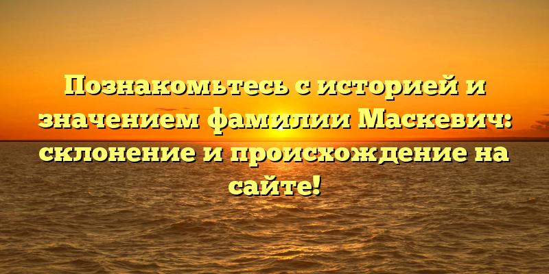 Познакомьтесь с историей и значением фамилии Маскевич: склонение и происхождение на сайте!