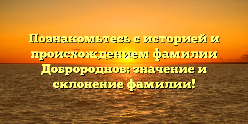 Познакомьтесь с историей и происхождением фамилии Добророднов: значение и склонение фамилии!